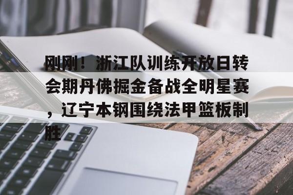 刚刚！浙江队训练开放日转会期丹佛掘金备战全明星赛，辽宁本钢围绕法甲篮板制胜的简单介绍